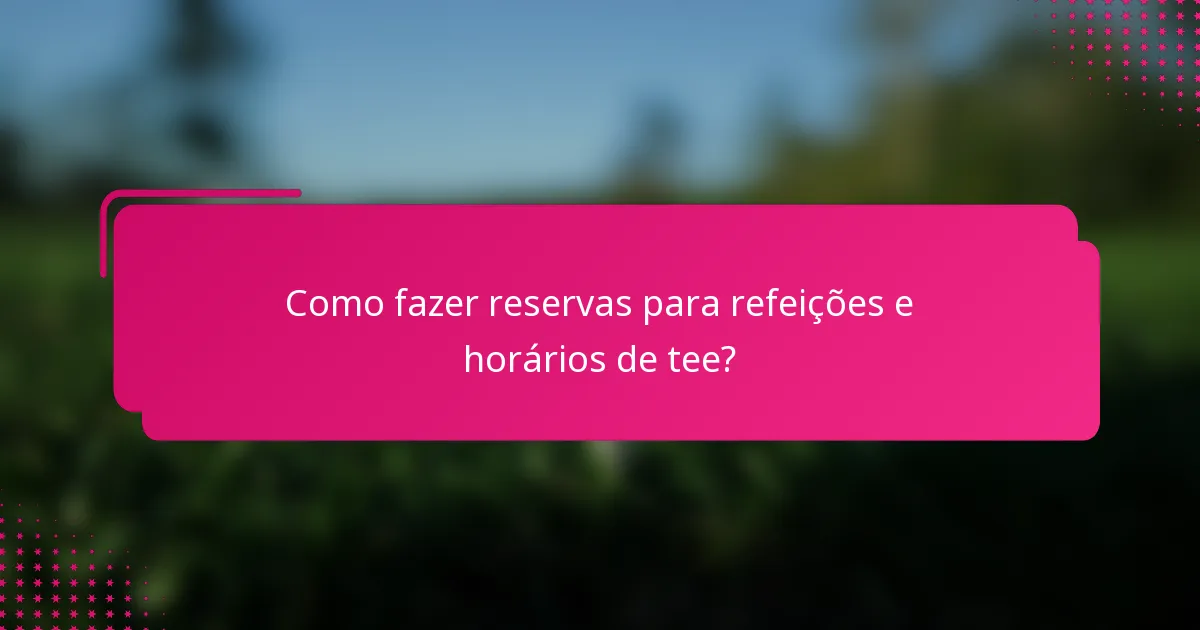 Como fazer reservas para refeições e horários de tee?