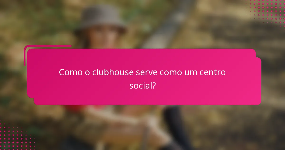 Como o clubhouse serve como um centro social?