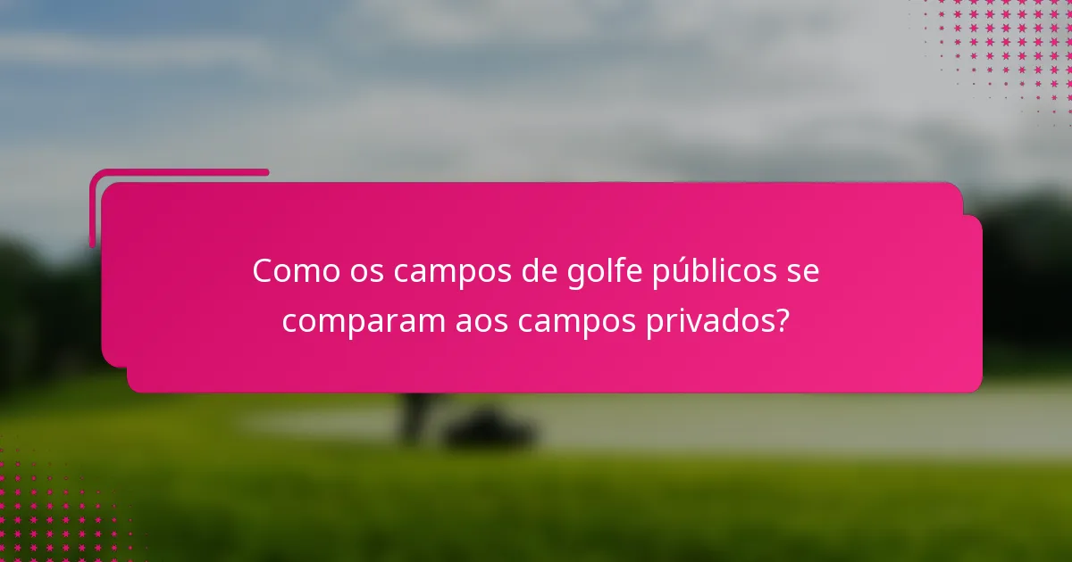 Como os campos de golfe públicos se comparam aos campos privados?