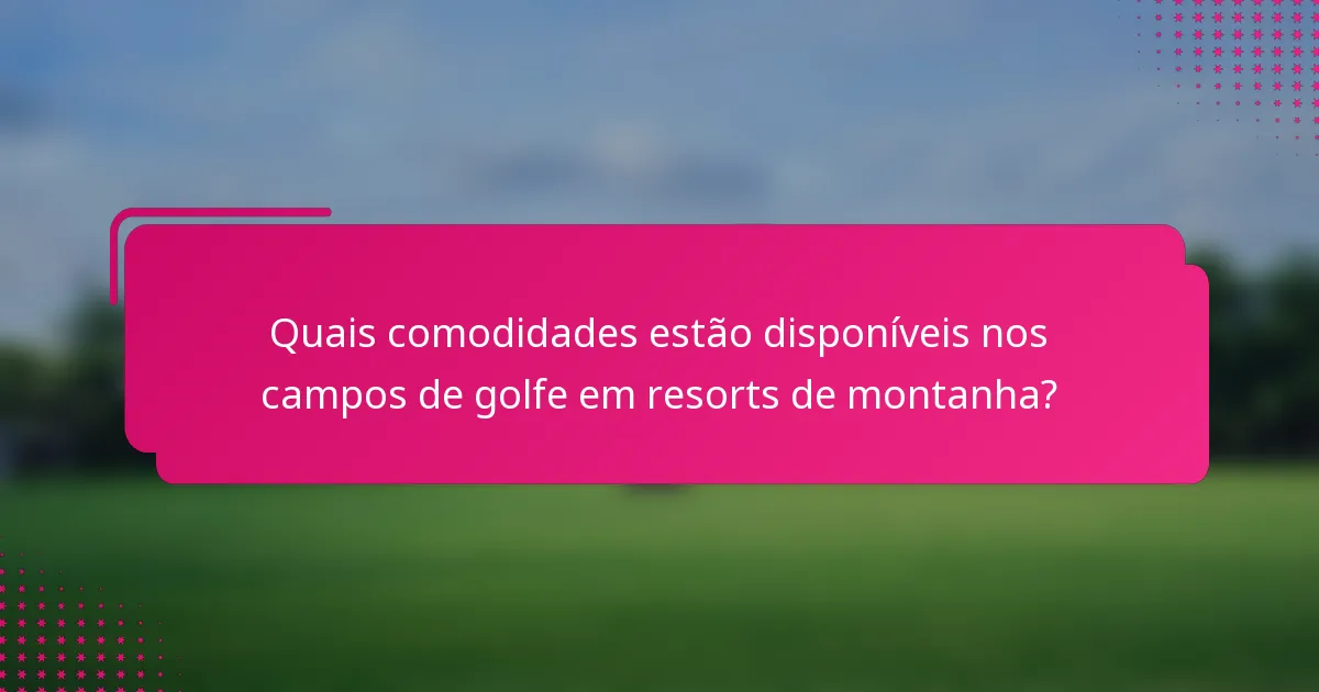 Quais comodidades estão disponíveis nos campos de golfe em resorts de montanha?