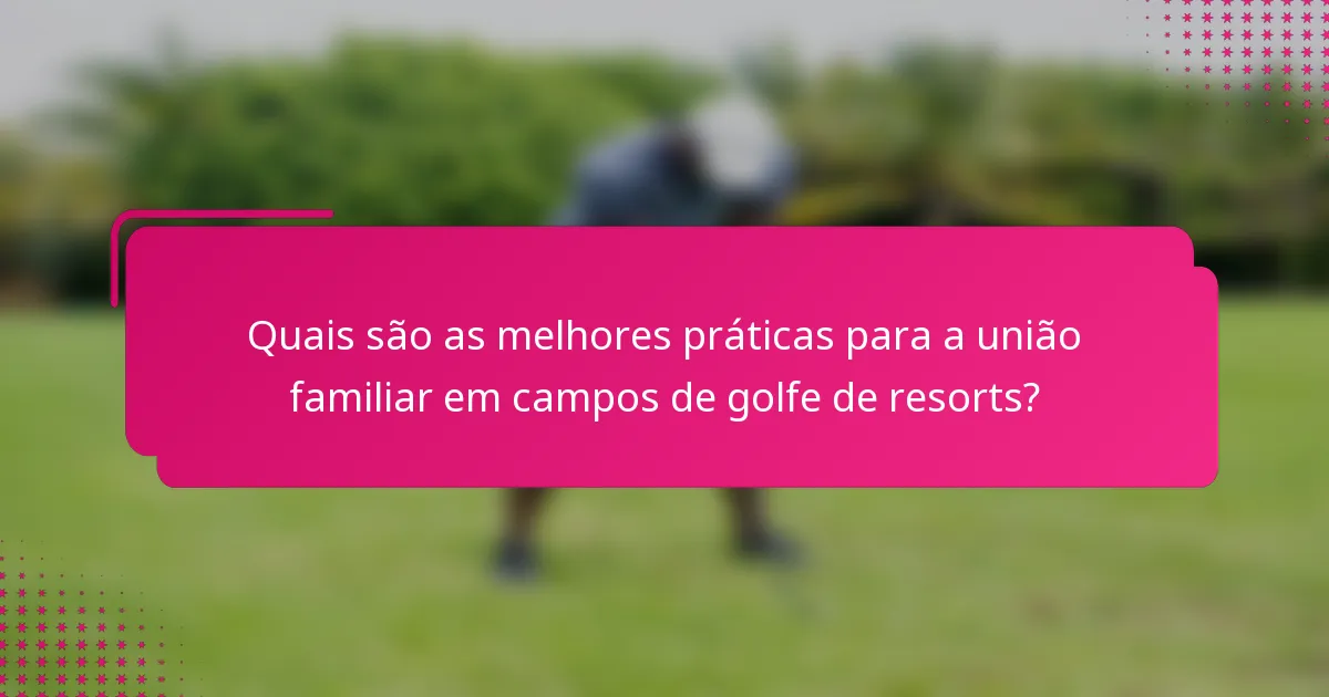 Quais são as melhores práticas para a união familiar em campos de golfe de resorts?