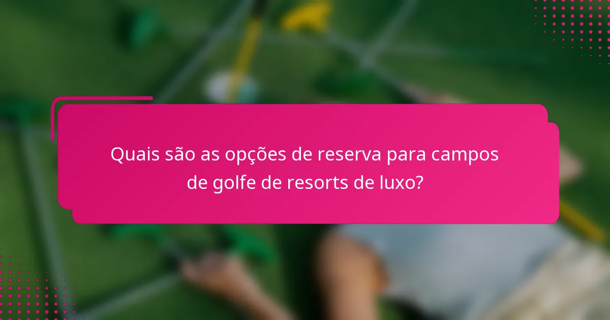 Quais são as opções de reserva para campos de golfe de resorts de luxo?