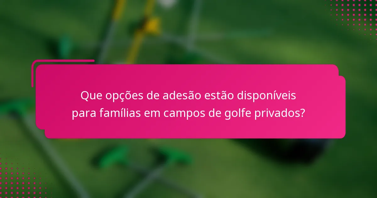 Que opções de adesão estão disponíveis para famílias em campos de golfe privados?