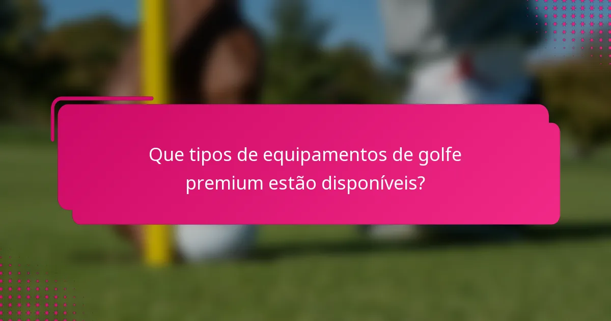 Que tipos de equipamentos de golfe premium estão disponíveis?
